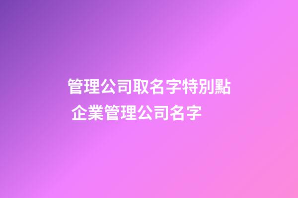 管理公司取名字特別點 企業管理公司名字-第1張-公司起名-玄機派